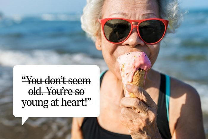 You don't seem old. You're so young at heart!