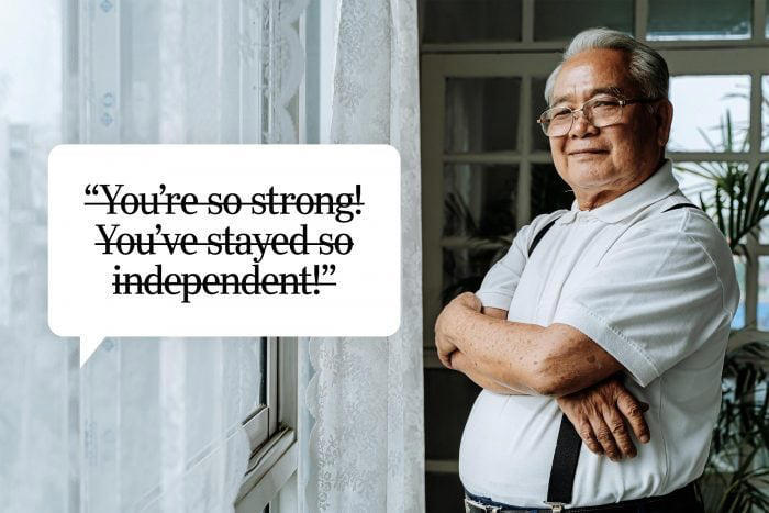 You're so strong! You've stayed so independent!
